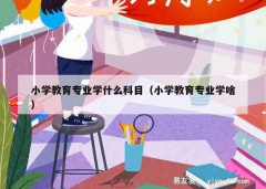 小学教育专业学什么科目（小学教育专业学啥）