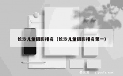 长沙儿童摄影排名（长沙儿童摄影排名第一）