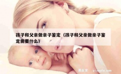 孩子和父亲做亲子鉴定（孩子和父亲做亲子鉴定需要什么）