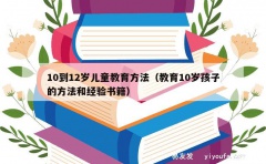 10到12岁儿童教育方法（教育10岁孩子的方法和经验书籍）