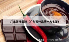 广东茶叶品牌（广东茶叶品牌十大名茶）