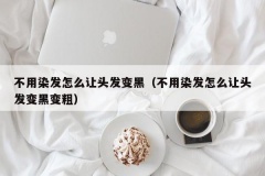 不用染发怎么让头发变黑（不用染发怎么让头发变黑变粗）