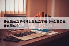 什么是公立学校什么是私立学校（什么算公立什么算私立）