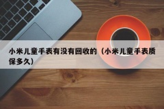 小米儿童手表有没有回收的（小米儿童手表质保多久）