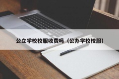 公立学校校服收费吗（公办学校校服）