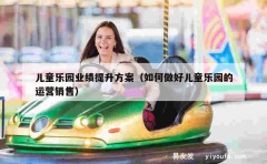 儿童乐园业绩提升方案（如何做好儿童乐园的运营销售）