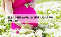 婴儿几个月开始护理口腔（新生儿几个月开始护理口腔）