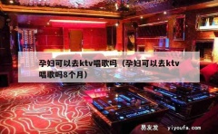 孕妇可以去ktv唱歌吗（孕妇可以去ktv唱歌吗8个月）