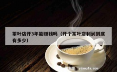 茶叶店开3年能赚钱吗（开个茶叶店利润到底有多少）