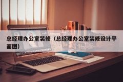 总经理办公室装修（总经理办公室装修设计平面图）