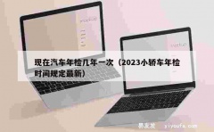 现在汽车年检几年一次（2023小轿车年检时间规定最新）