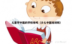 儿童学中医的学校有吗（少儿中医培训班）