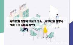 高等教育自学考试属于什么（高等教育自学考试属于什么培养方式）