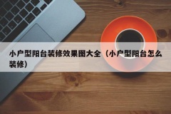 小户型阳台装修效果图大全（小户型阳台怎么装修）