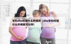 孕妇dha吃到什么时候停（dha孕妇吃到什么时候就可以停）