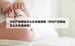 孕妇产后便秘怎么办快速排便（孕妇产后便秘怎么办快速排便）