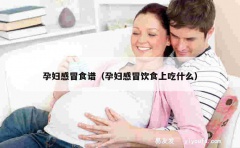 孕妇感冒食谱（孕妇感冒饮食上吃什么）