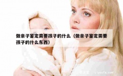 做亲子鉴定需要孩子的什么（做亲子鉴定需要孩子的什么东西）