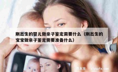 刚出生的婴儿做亲子鉴定需要什么（刚出生的宝宝做亲子鉴定需要准