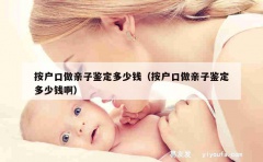 按户口做亲子鉴定多少钱（按户口做亲子鉴定多少钱啊）