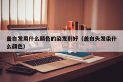 盖白发用什么颜色的染发剂好（盖白头发染什么颜色）