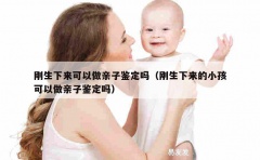 刚生下来可以做亲子鉴定吗（刚生下来的小孩可以做亲子鉴定吗）