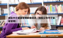 保险中介渠道管理制度培训（保险公司中介渠道管理）