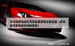 义乌绿源电动车专卖店是直营还是加盟（武义县绿源电动车的销售处