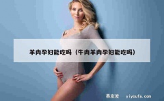 羊肉孕妇能吃吗（牛肉羊肉孕妇能吃吗）