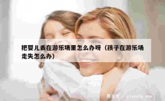 把婴儿丢在游乐场里怎么办呀（孩子在游乐场走失怎么办）