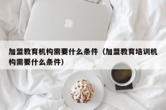 加盟教育机构需要什么条件（加盟教育培训机构需要什么条件）