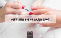 小孩可以做指甲吗（小孩儿能做指甲吗）