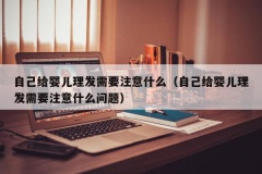 自己给婴儿理发需要注意什么（自己给婴儿理发需要注意什么问题）