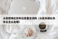 小区把绿化改车位出售合法吗（小区内绿化改车位怎么处理）