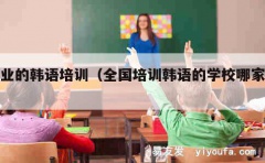 专业的韩语培训（全国培训韩语的学校哪家好）