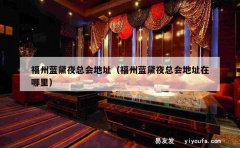 福州蓝黛夜总会地址（福州蓝黛夜总会地址在哪里）