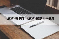 礼仪模特兼职网（礼仪模特底薪6000骗局）