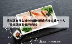 清城区有什么好吃韩国料理店吗多少钱一个人（清城区哪家餐厅好吃