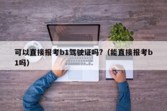 可以直接报考b1驾驶证吗?（能直接报考b1吗）