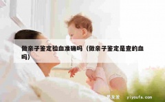 做亲子鉴定验血准确吗（做亲子鉴定是查的血吗）