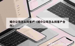 婚介公司怎么找客户（婚介公司怎么找客户合作）