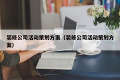 装修公司活动策划方案（装修公司活动策划方案）