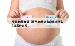 孕妇36周食谱（怀孕36周饮食应该吃什么?注意什么?）