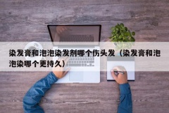 染发膏和泡泡染发剂哪个伤头发（染发膏和泡泡染哪个更持久）