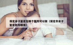 保定亲子鉴定在哪个医院可以做（保定市亲子鉴定机构哪有）