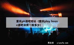 重庆ph酒吧地址（重庆play house酒吧消费一般多少）