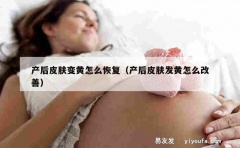 产后皮肤变黄怎么恢复（产后皮肤发黄怎么改善）