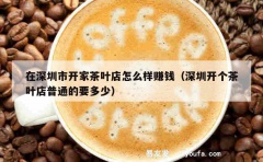 在深圳市开家茶叶店怎么样赚钱（深圳开个茶叶店普通的要多少）