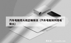 汽车电瓶搭火线正确接法（汽车电瓶如何搭电接火）