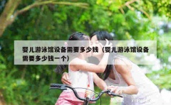 婴儿游泳馆设备需要多少钱（婴儿游泳馆设备需要多少钱一个）